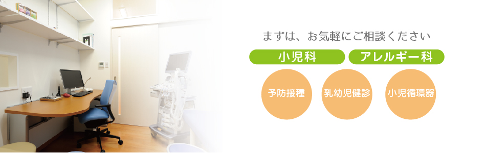 まずは、お気軽にご相談ください 小児科・アレルギー科 小児循環器 乳幼児健診 予防接種